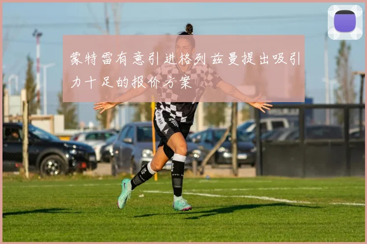 蒙特雷有意引进格列兹曼提出吸引力十足的报价方案