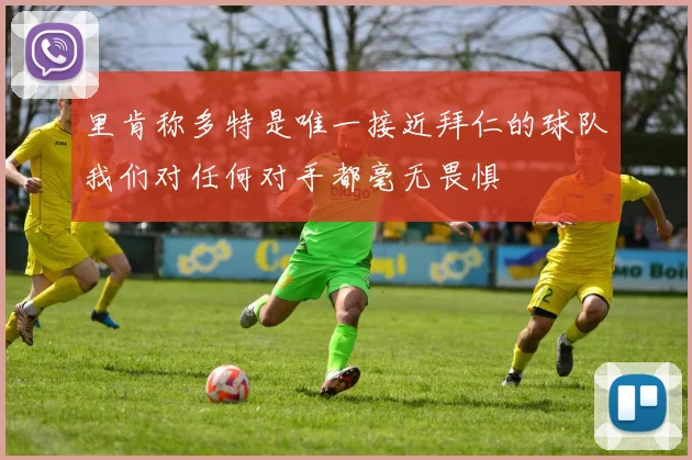 里肯称多特是唯一接近拜仁的球队我们对任何对手都毫无畏惧