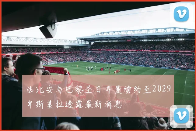 法比安与巴黎圣日耳曼续约至2029年斯基拉透露最新消息