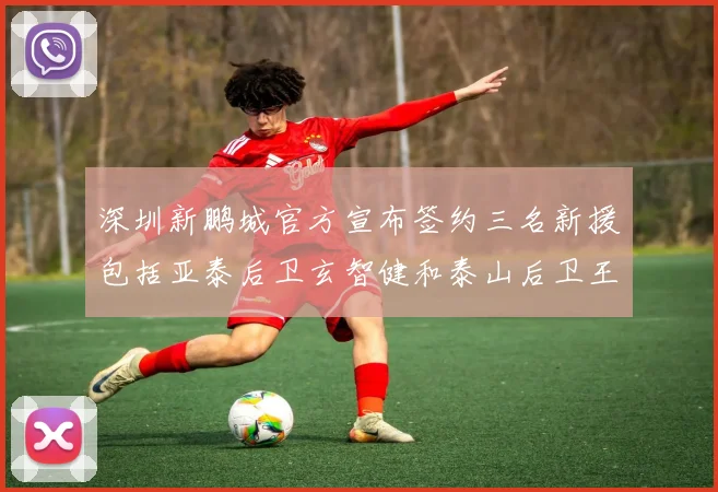深圳新鹏城官方宣布签约三名新援包括亚泰后卫玄智健和泰山后卫王昱衡