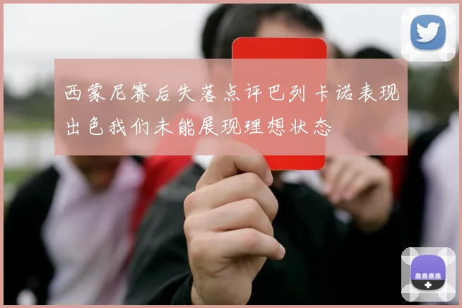 西蒙尼赛后失落点评巴列卡诺表现出色我们未能展现理想状态