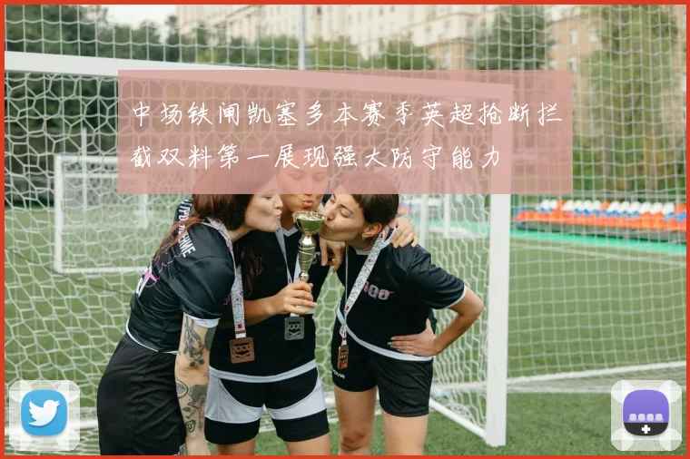 中场铁闸凯塞多本赛季英超抢断拦截双料第一展现强大防守能力