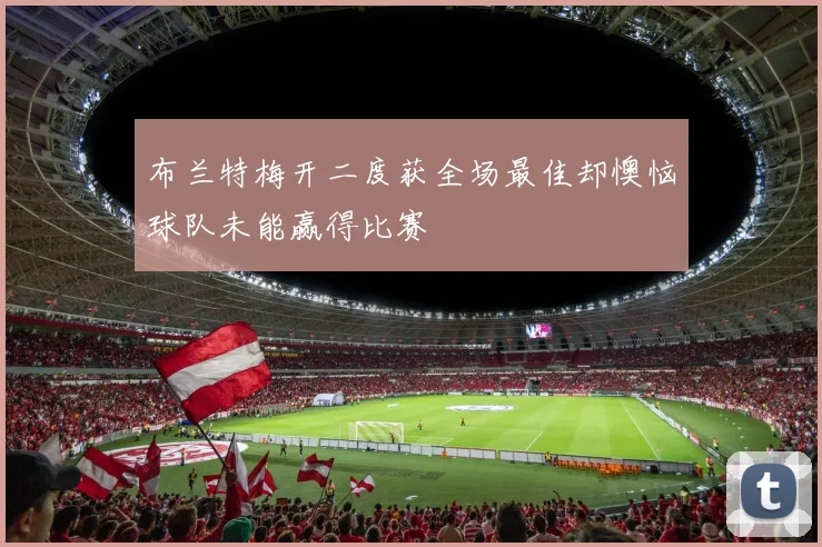 布兰特梅开二度获全场最佳却懊恼球队未能赢得比赛