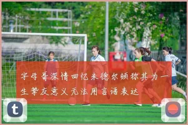 字母哥深情回忆米德尔顿称其为一生挚友意义无法用言语表达