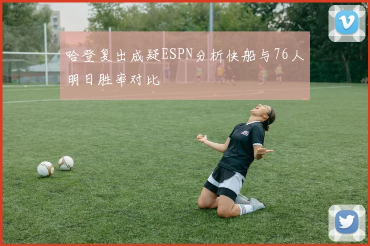 哈登复出成疑ESPN分析快船与76人明日胜率对比