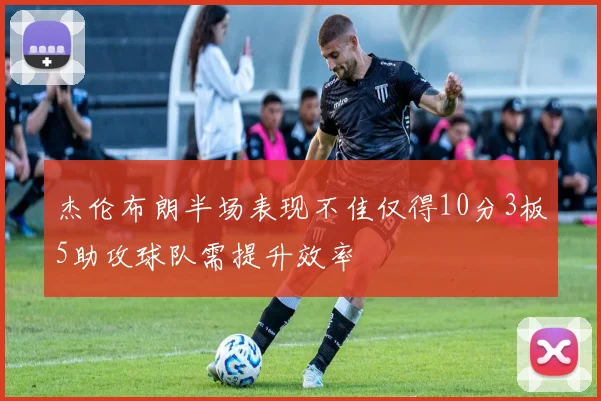 杰伦布朗半场表现不佳仅得10分3板5助攻球队需提升效率