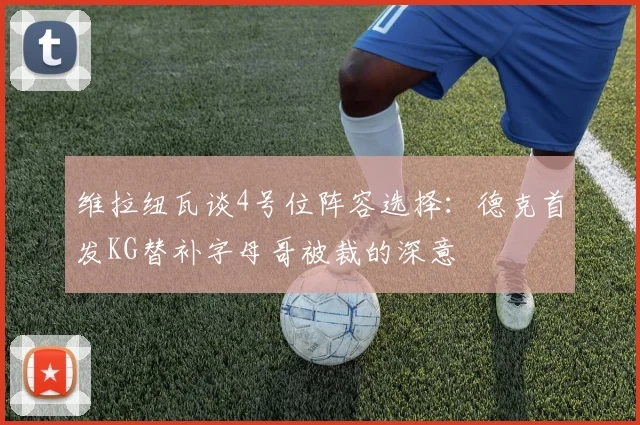 维拉纽瓦谈4号位阵容选择：德克首发KG替补字母哥被裁的深意