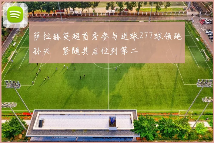 萨拉赫英超首秀参与进球277球领跑孙兴慜紧随其后位列第二