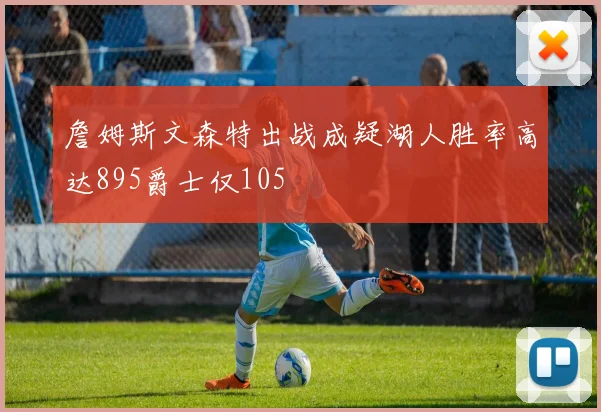 詹姆斯文森特出战成疑湖人胜率高达895爵士仅105